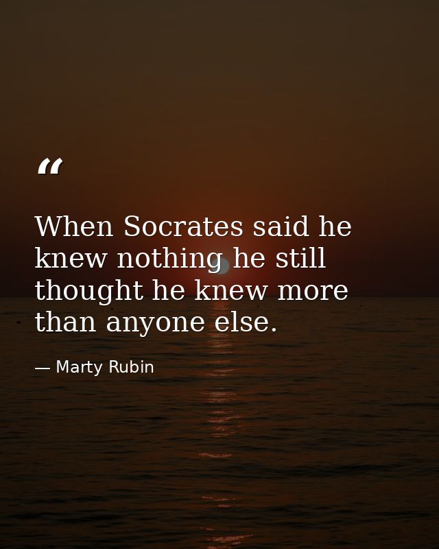 When Socrates said he knew nothing he still thought he knew more than anyone else. — Marty Rubin
