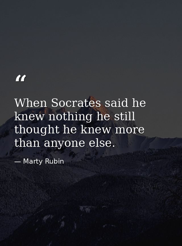 When Socrates said he knew nothing he still thought he knew more than anyone else. — Marty Rubin