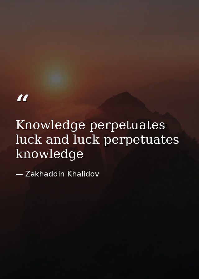 Knowledge perpetuates luck and luck perpetuates knowledge — Zakhaddin Khalidov