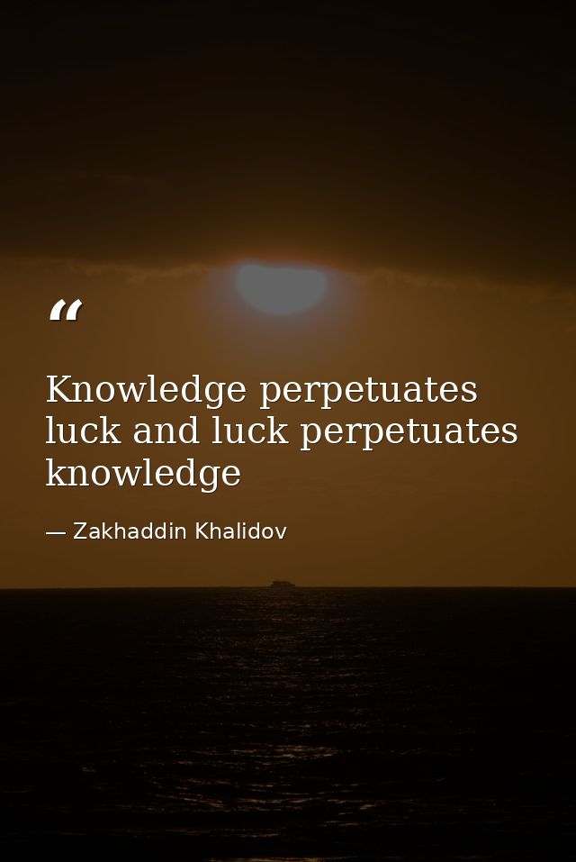 Knowledge perpetuates luck and luck perpetuates knowledge — Zakhaddin Khalidov