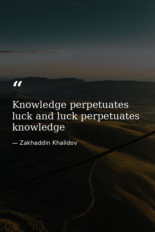 Knowledge perpetuates luck and luck perpetuates knowledge — Zakhaddin Khalidov