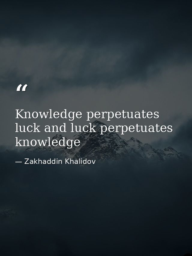 Knowledge perpetuates luck and luck perpetuates knowledge — Zakhaddin Khalidov