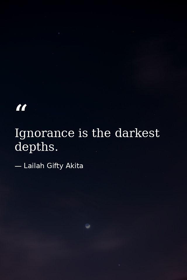 Ignorance is the darkest depths. — Lailah Gifty Akita