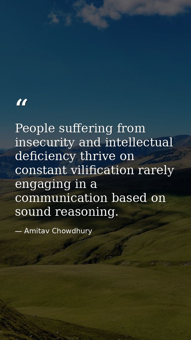 People suffering from insecurity and intellectual deficiency thrive on constant vilification rarely engaging in a commun — Amitav Chowdhury