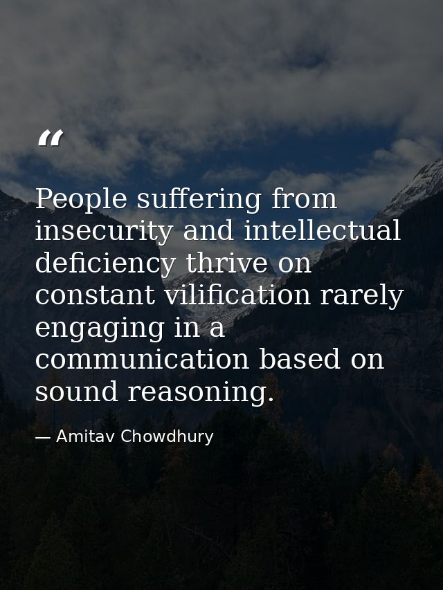 People suffering from insecurity and intellectual deficiency thrive on constant vilification rarely engaging in a commun — Amitav Chowdhury