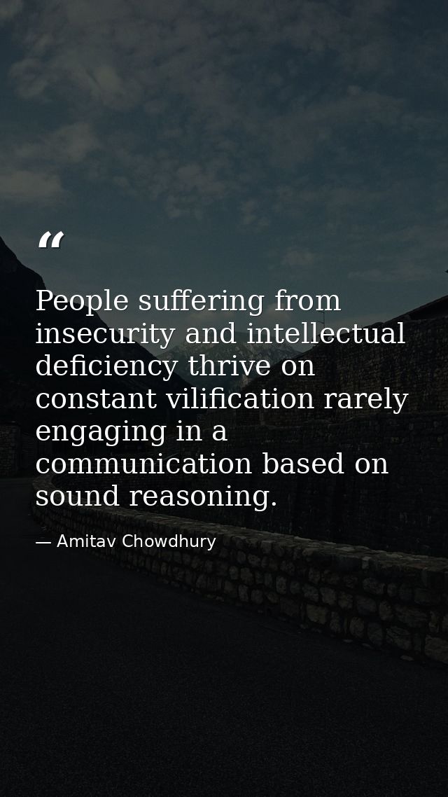 People suffering from insecurity and intellectual deficiency thrive on constant vilification rarely engaging in a commun — Amitav Chowdhury