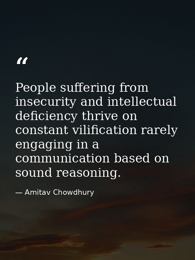 People suffering from insecurity and intellectual deficiency thrive on constant vilification rarely engaging in a commun — Amitav Chowdhury