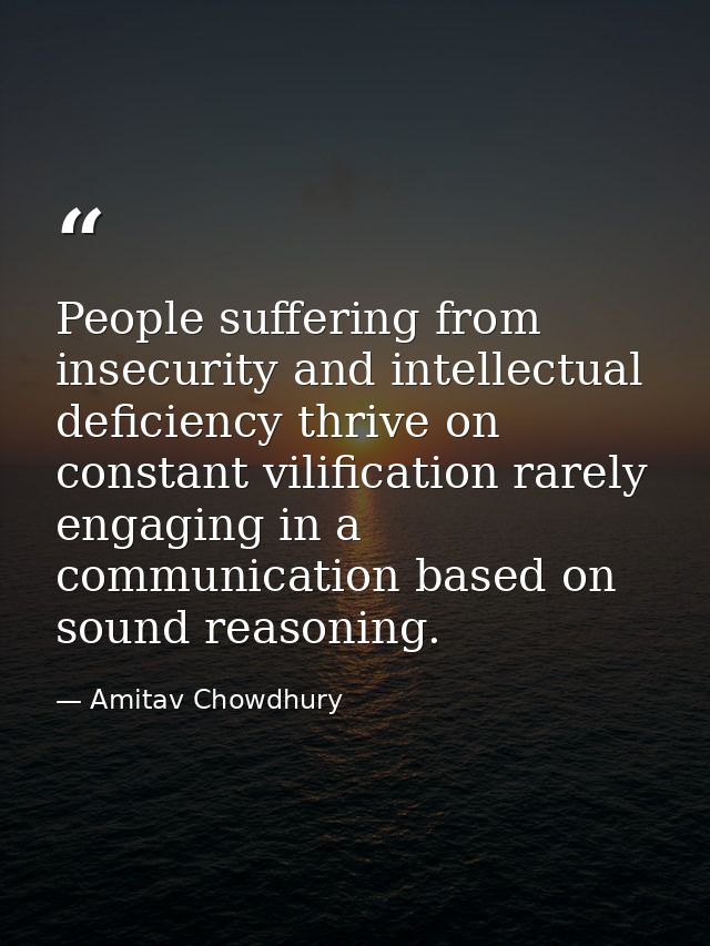 People suffering from insecurity and intellectual deficiency thrive on constant vilification rarely engaging in a commun — Amitav Chowdhury