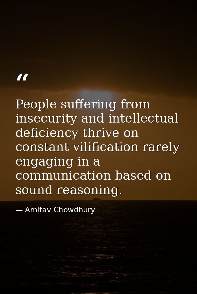 People suffering from insecurity and intellectual deficiency thrive on constant vilification rarely engaging in a commun — Amitav Chowdhury
