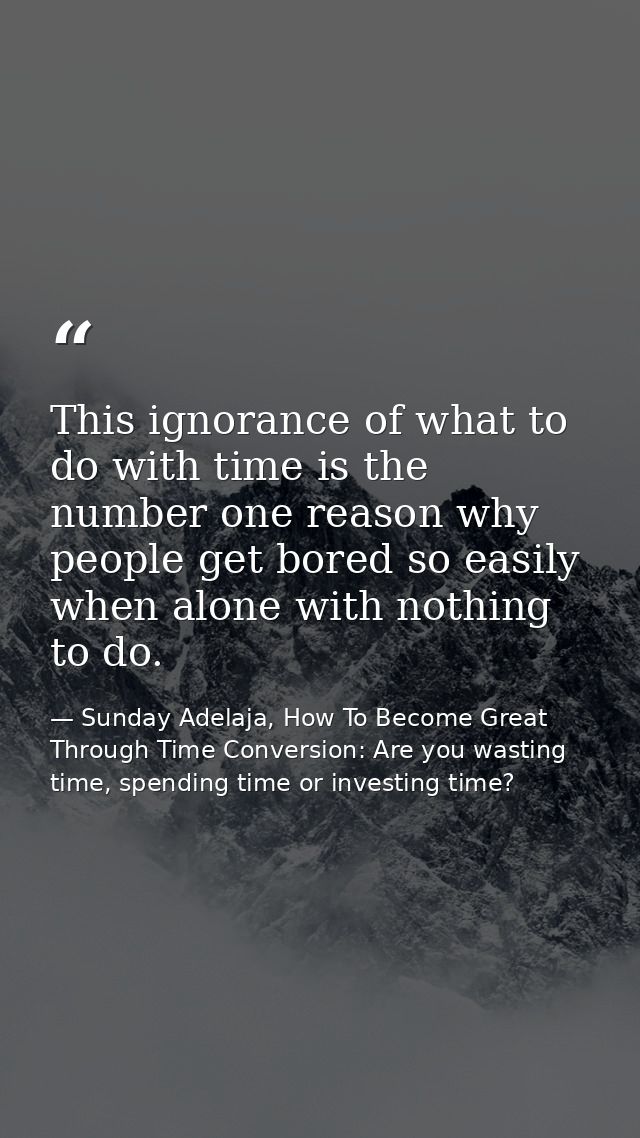 This ignorance of what to do with time is the number one reason why people get bored so easily when alone with nothing t — Sunday Adelaja, How To Become Great Through Time Conversion: Are you wasting time, spending time or investing time?