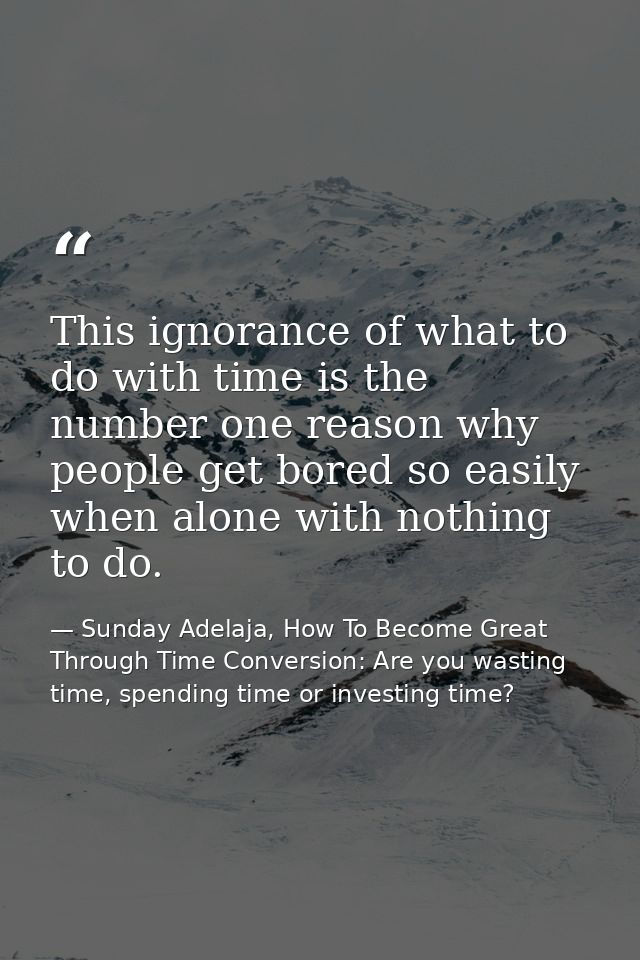 This ignorance of what to do with time is the number one reason why people get bored so easily when alone with nothing t — Sunday Adelaja, How To Become Great Through Time Conversion: Are you wasting time, spending time or investing time?