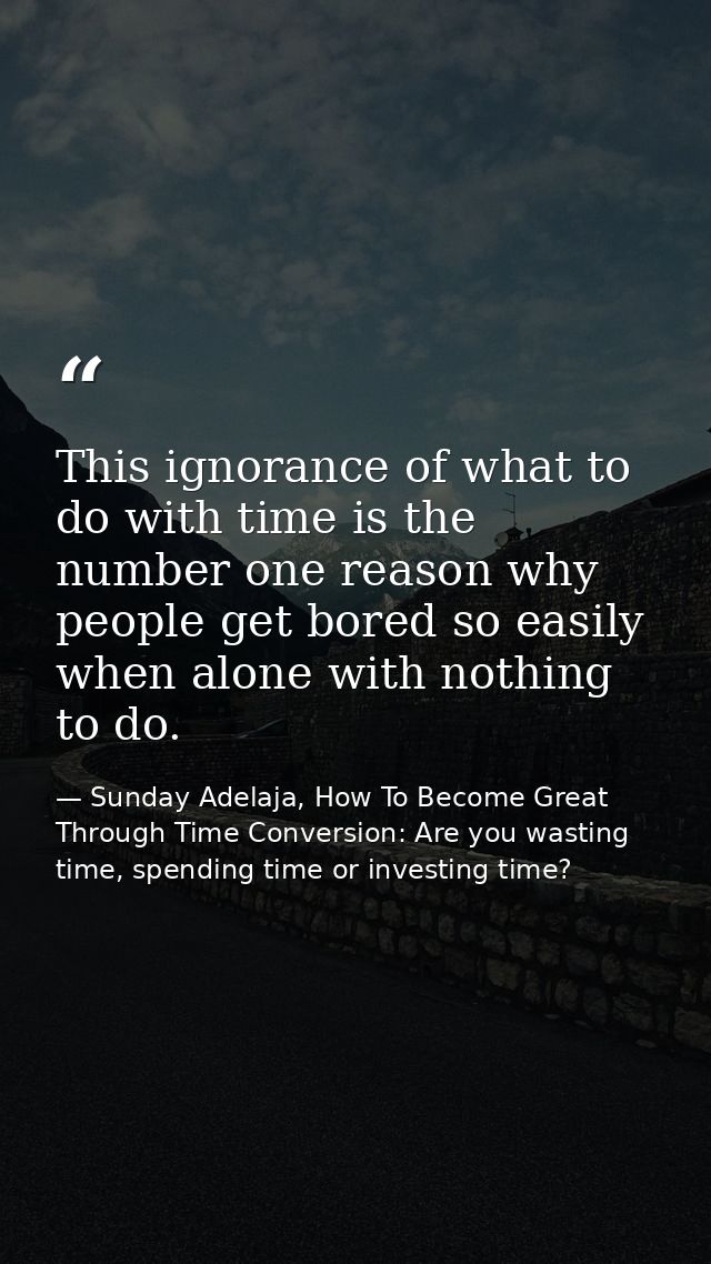 This ignorance of what to do with time is the number one reason why people get bored so easily when alone with nothing t — Sunday Adelaja, How To Become Great Through Time Conversion: Are you wasting time, spending time or investing time?