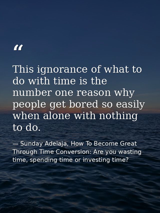 This ignorance of what to do with time is the number one reason why people get bored so easily when alone with nothing t — Sunday Adelaja, How To Become Great Through Time Conversion: Are you wasting time, spending time or investing time?