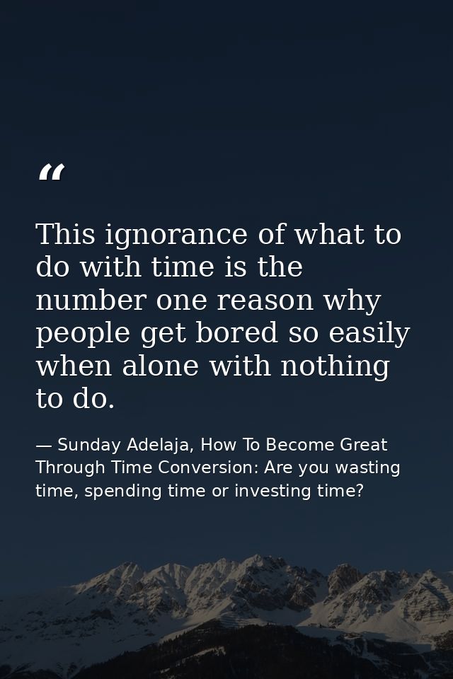 This ignorance of what to do with time is the number one reason why people get bored so easily when alone with nothing t — Sunday Adelaja, How To Become Great Through Time Conversion: Are you wasting time, spending time or investing time?