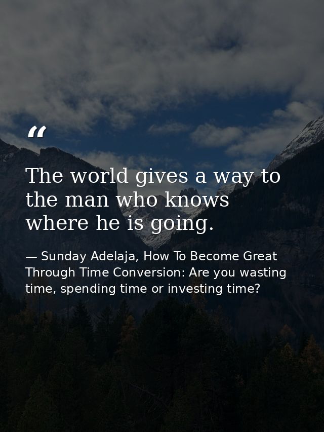 The world gives a way to the man who knows where he is going. — Sunday Adelaja, How To Become Great Through Time Conversion: Are you wasting time, spending time or investing time?