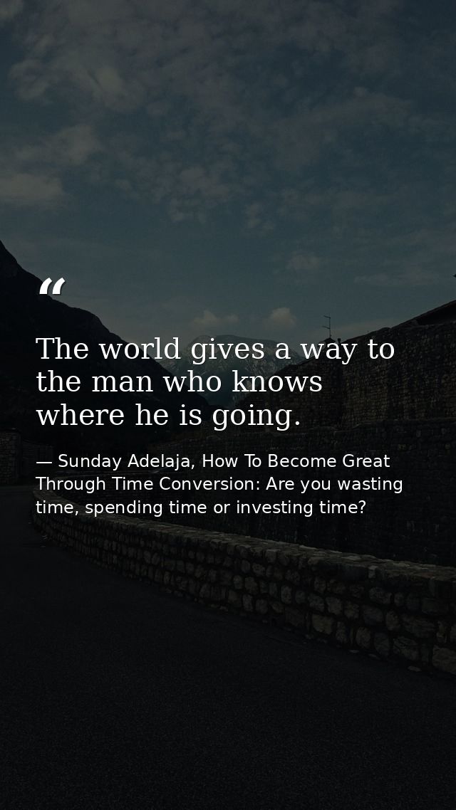 The world gives a way to the man who knows where he is going. — Sunday Adelaja, How To Become Great Through Time Conversion: Are you wasting time, spending time or investing time?