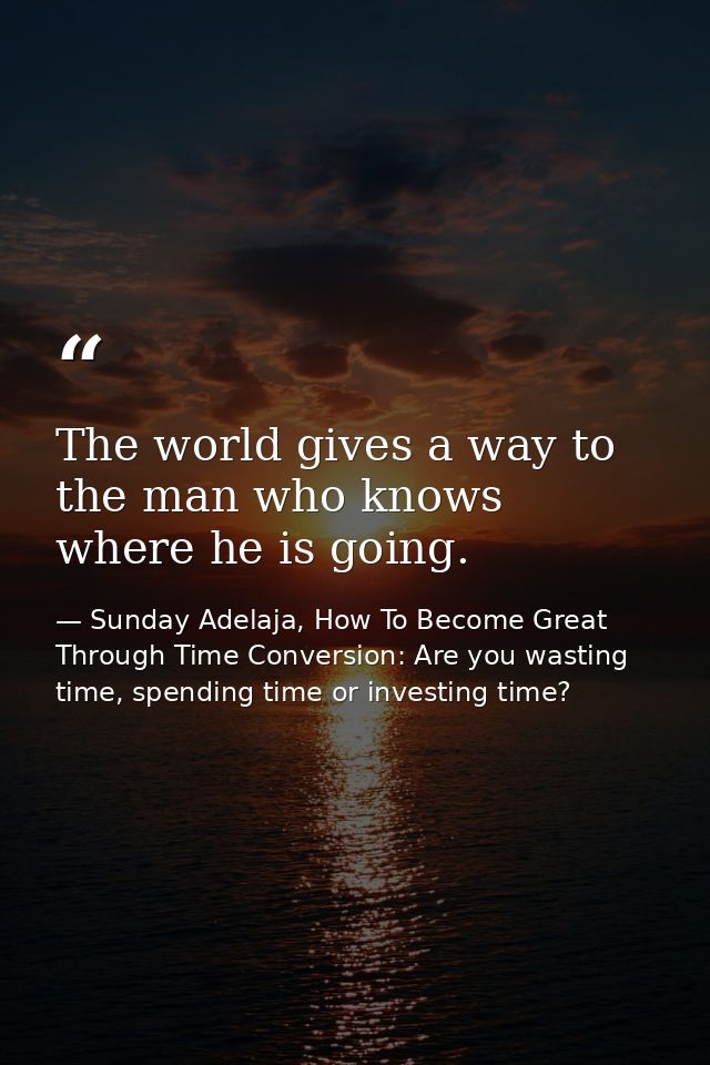 The world gives a way to the man who knows where he is going. — Sunday Adelaja, How To Become Great Through Time Conversion: Are you wasting time, spending time or investing time?