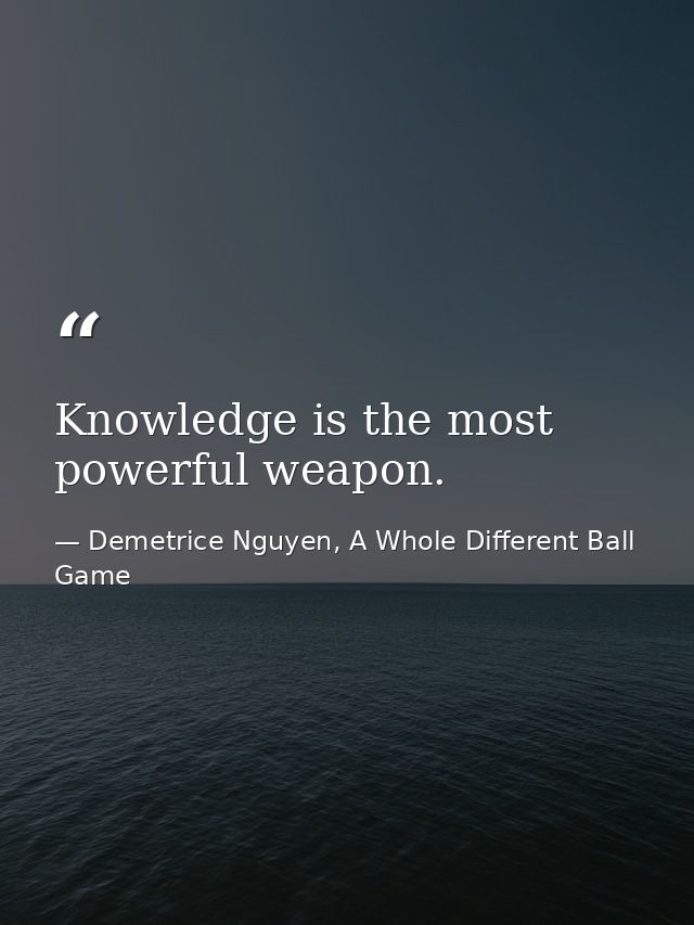 Knowledge is the most powerful weapon. — Demetrice Nguyen, A Whole Different Ball Game