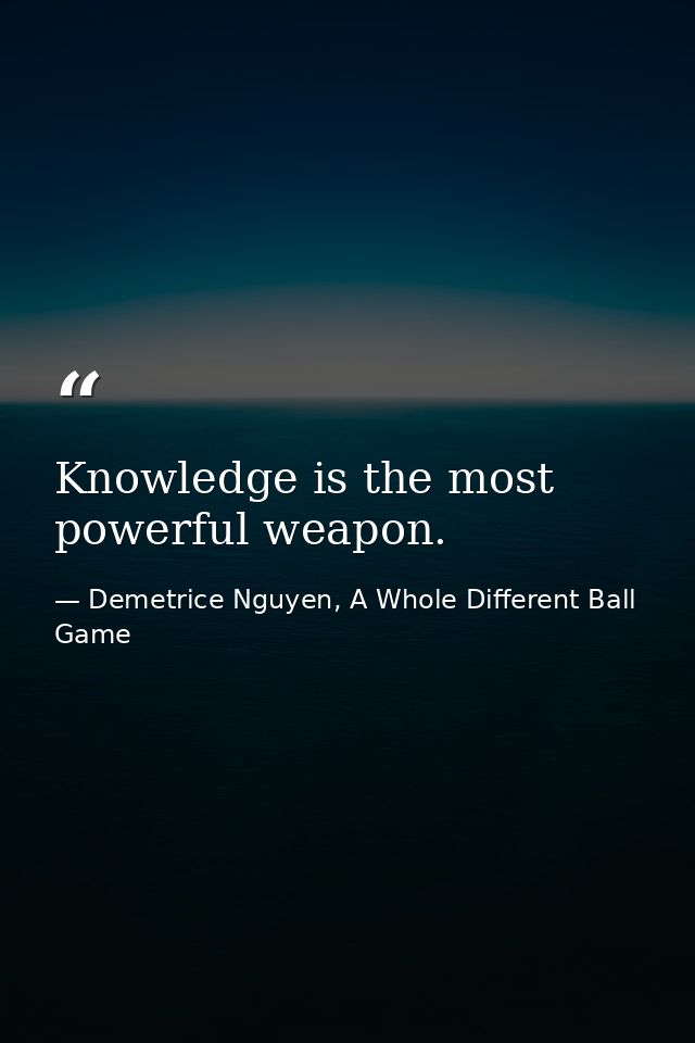 Knowledge is the most powerful weapon. — Demetrice Nguyen, A Whole Different Ball Game