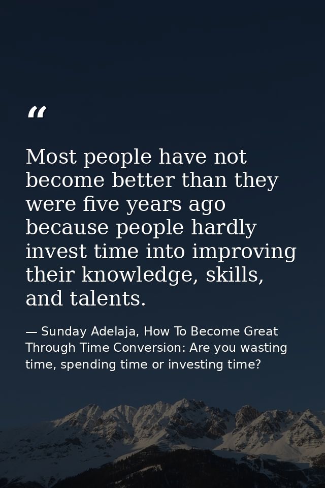 Most people have not become better than they were five years ago because people hardly invest time into improving their  — Sunday Adelaja, How To Become Great Through Time Conversion: Are you wasting time, spending time or investing time?