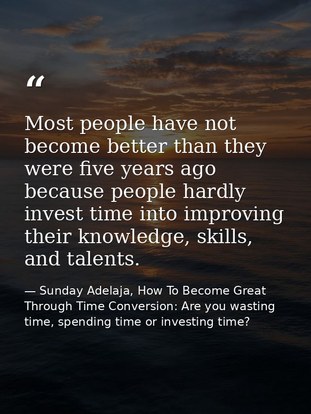 Most people have not become better than they were five years ago because people hardly invest time into improving their  — Sunday Adelaja, How To Become Great Through Time Conversion: Are you wasting time, spending time or investing time?