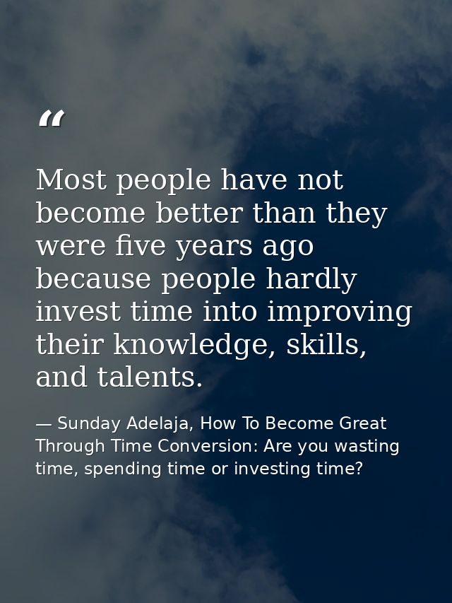 Most people have not become better than they were five years ago because people hardly invest time into improving their  — Sunday Adelaja, How To Become Great Through Time Conversion: Are you wasting time, spending time or investing time?