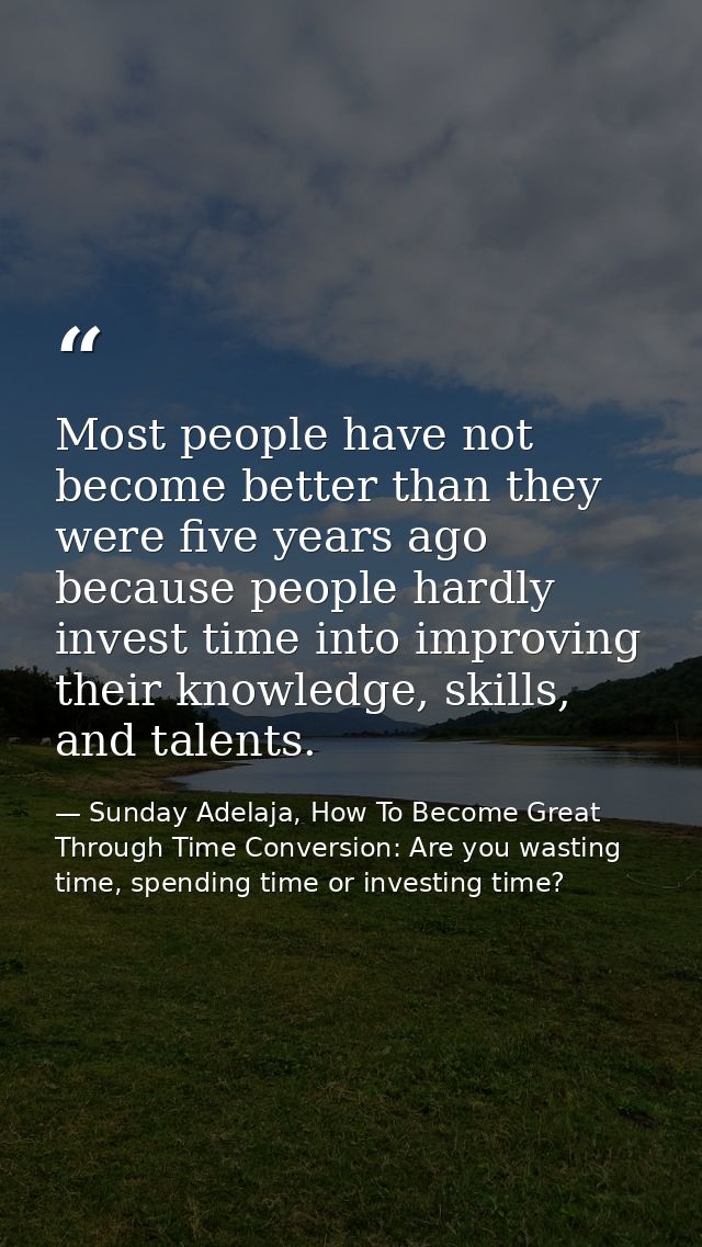 Most people have not become better than they were five years ago because people hardly invest time into improving their  — Sunday Adelaja, How To Become Great Through Time Conversion: Are you wasting time, spending time or investing time?