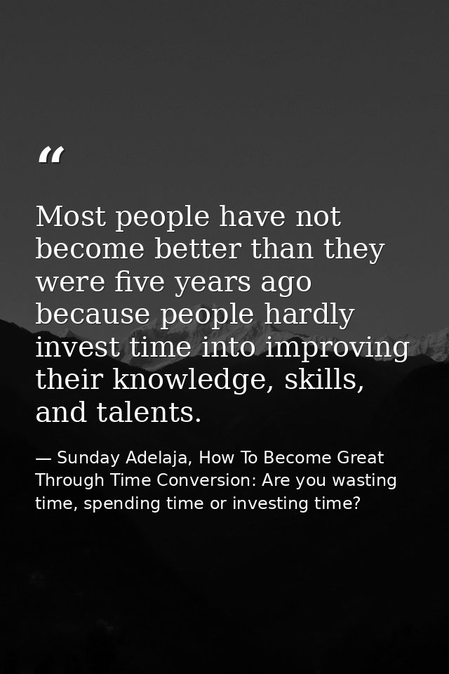 Most people have not become better than they were five years ago because people hardly invest time into improving their  — Sunday Adelaja, How To Become Great Through Time Conversion: Are you wasting time, spending time or investing time?