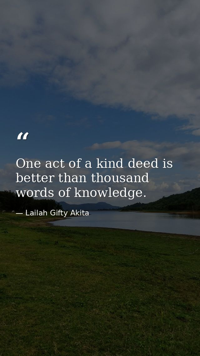 One act of a kind deed is better than thousand words of knowledge. — Lailah Gifty Akita