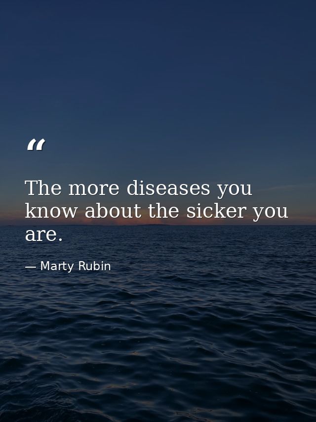 The more diseases you know about the sicker you are. — Marty Rubin