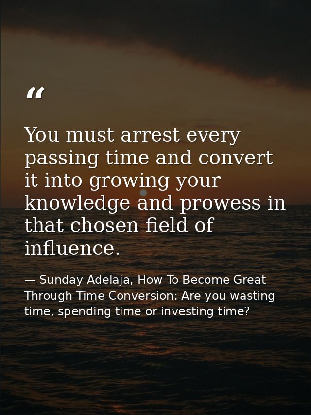 You must arrest every passing time and convert it into growing your knowledge and prowess in that chosen field of influe — Sunday Adelaja, How To Become Great Through Time Conversion: Are you wasting time, spending time or investing time?
