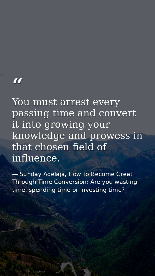 You must arrest every passing time and convert it into growing your knowledge and prowess in that chosen field of influe — Sunday Adelaja, How To Become Great Through Time Conversion: Are you wasting time, spending time or investing time?