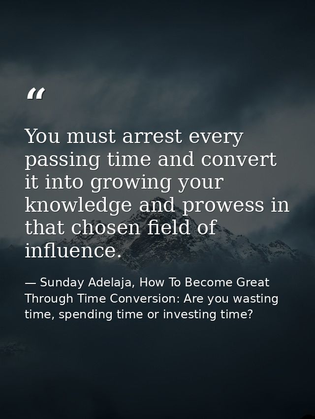 You must arrest every passing time and convert it into growing your knowledge and prowess in that chosen field of influe — Sunday Adelaja, How To Become Great Through Time Conversion: Are you wasting time, spending time or investing time?