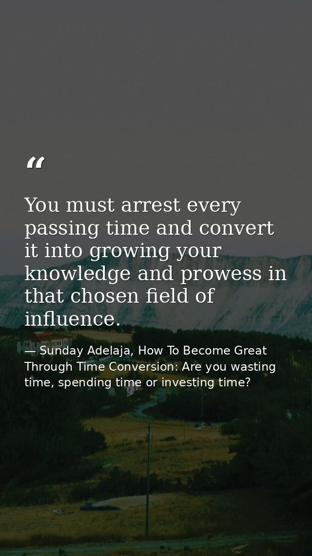 You must arrest every passing time and convert it into growing your knowledge and prowess in that chosen field of influe — Sunday Adelaja, How To Become Great Through Time Conversion: Are you wasting time, spending time or investing time?