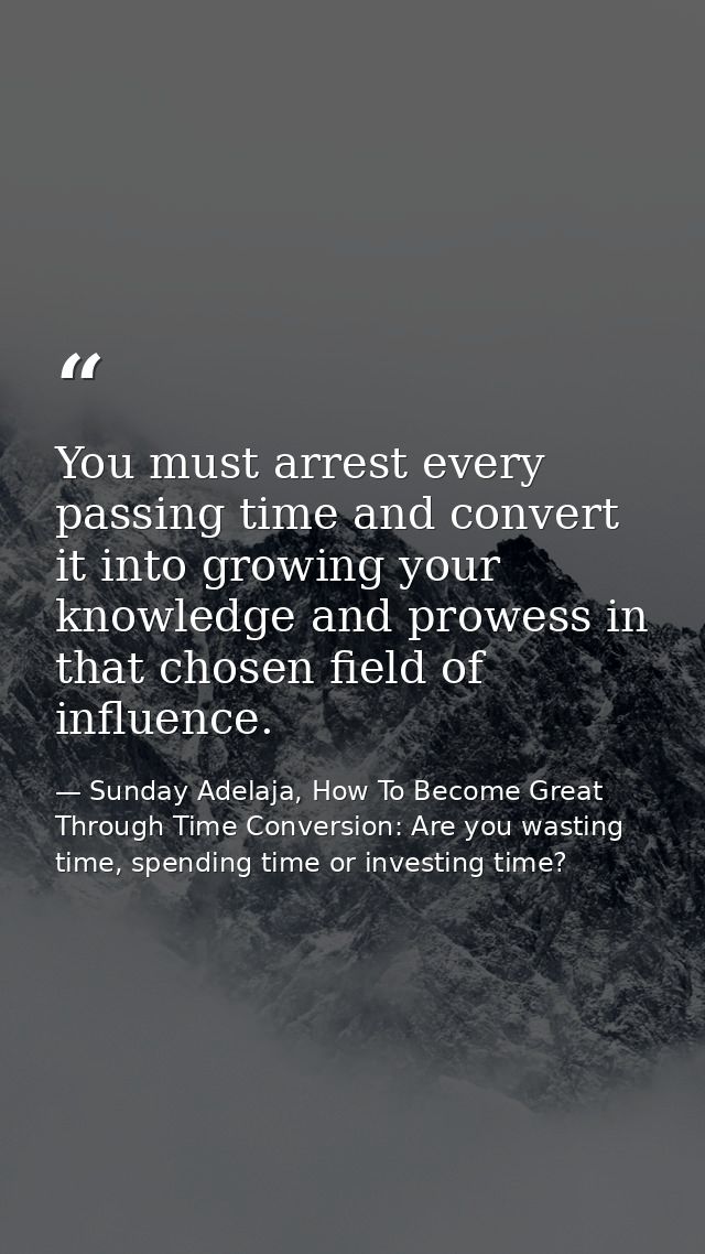 You must arrest every passing time and convert it into growing your knowledge and prowess in that chosen field of influe — Sunday Adelaja, How To Become Great Through Time Conversion: Are you wasting time, spending time or investing time?