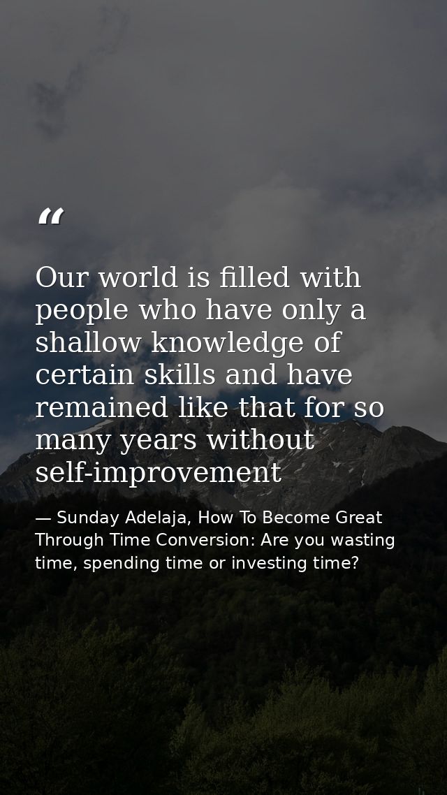 Our world is filled with people who have only a shallow knowledge of certain skills and have remained like that for so m — Sunday Adelaja, How To Become Great Through Time Conversion: Are you wasting time, spending time or investing time?