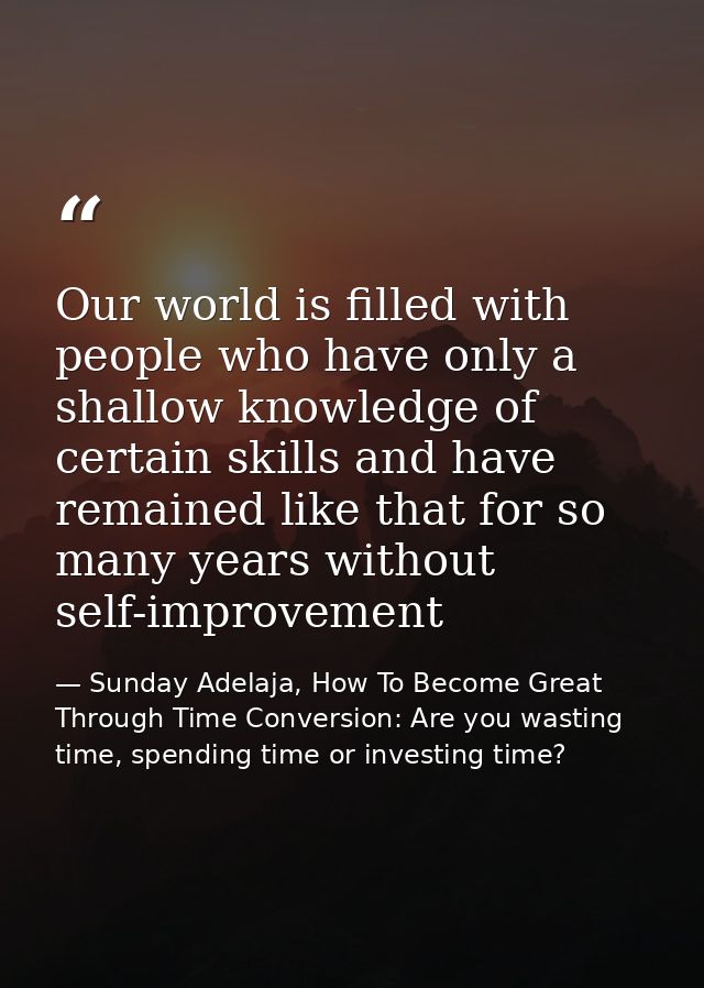 Our world is filled with people who have only a shallow knowledge of certain skills and have remained like that for so m — Sunday Adelaja, How To Become Great Through Time Conversion: Are you wasting time, spending time or investing time?