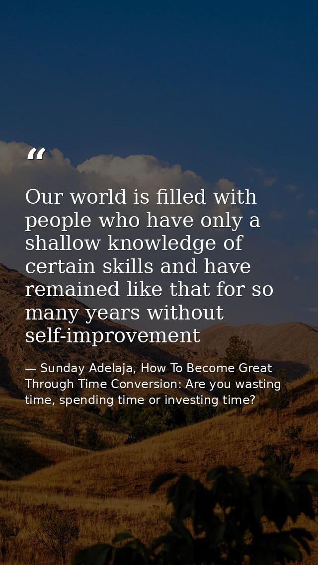 Our world is filled with people who have only a shallow knowledge of certain skills and have remained like that for so m — Sunday Adelaja, How To Become Great Through Time Conversion: Are you wasting time, spending time or investing time?