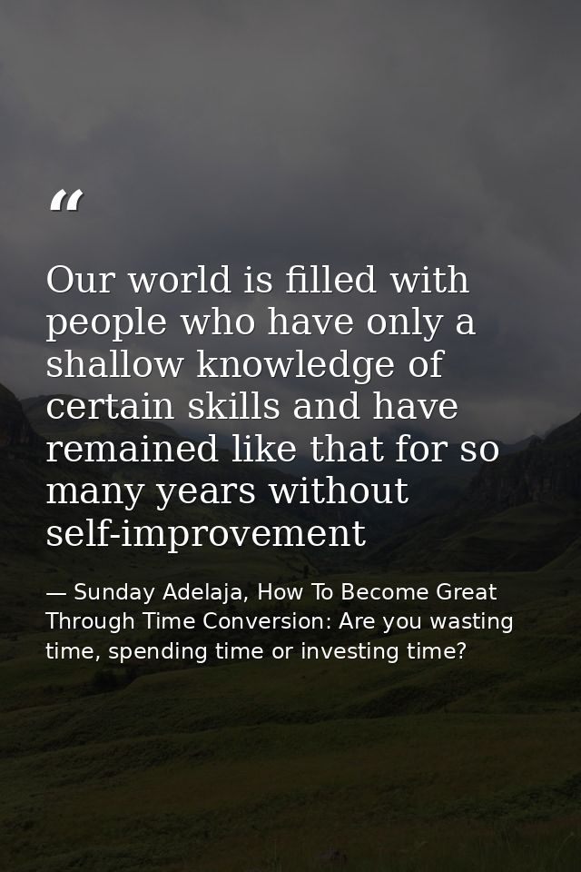 Our world is filled with people who have only a shallow knowledge of certain skills and have remained like that for so m — Sunday Adelaja, How To Become Great Through Time Conversion: Are you wasting time, spending time or investing time?