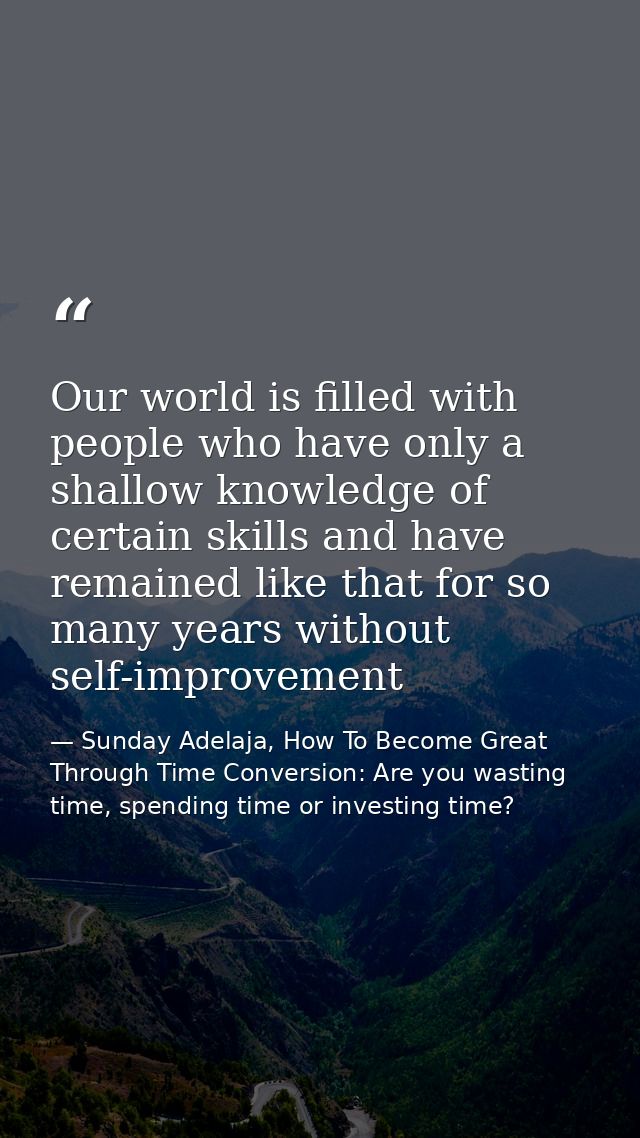 Our world is filled with people who have only a shallow knowledge of certain skills and have remained like that for so m — Sunday Adelaja, How To Become Great Through Time Conversion: Are you wasting time, spending time or investing time?