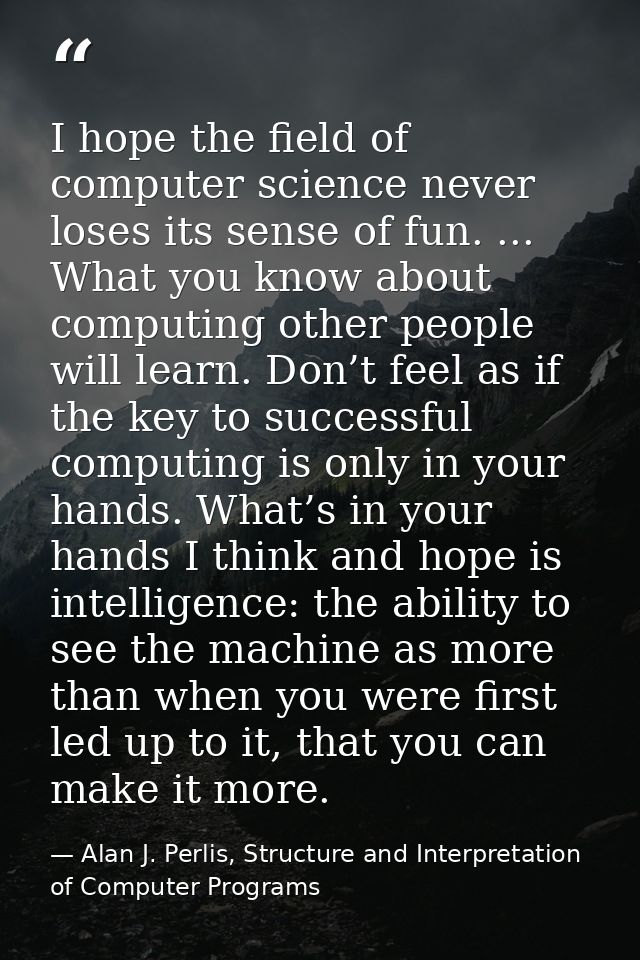 I hope the ﬁeld of computer science never loses its sense of fun. ... What you know about computing other people will le — Alan J. Perlis, Structure and Interpretation of Computer Programs
