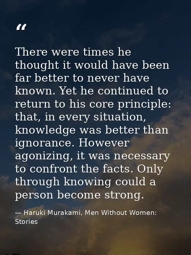 There were times he thought it would have been far better to never have known. Yet he continued to return to his core pr — Haruki Murakami, Men Without Women: Stories