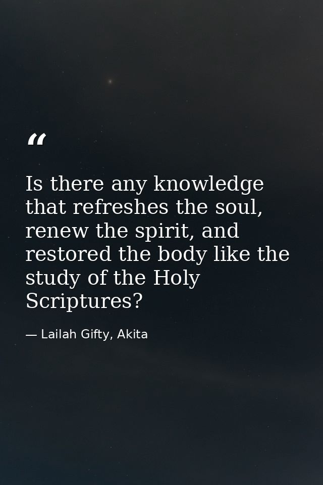Is there any knowledge that refreshes the soul, renew the spirit, and restored the body like the study of the Holy Scrip — Lailah Gifty, Akita
