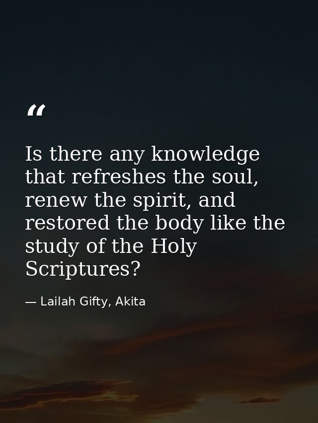 Is there any knowledge that refreshes the soul, renew the spirit, and restored the body like the study of the Holy Scrip — Lailah Gifty, Akita