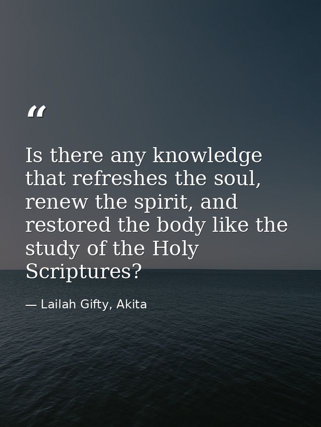 Is there any knowledge that refreshes the soul, renew the spirit, and restored the body like the study of the Holy Scrip — Lailah Gifty, Akita