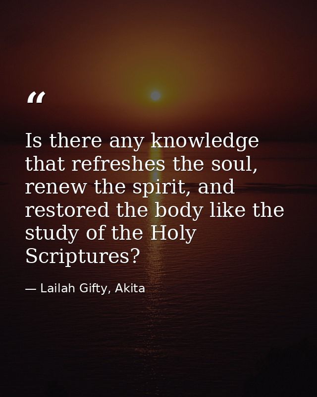 Is there any knowledge that refreshes the soul, renew the spirit, and restored the body like the study of the Holy Scrip — Lailah Gifty, Akita