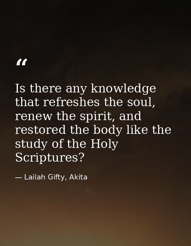 Is there any knowledge that refreshes the soul, renew the spirit, and restored the body like the study of the Holy Scrip — Lailah Gifty, Akita