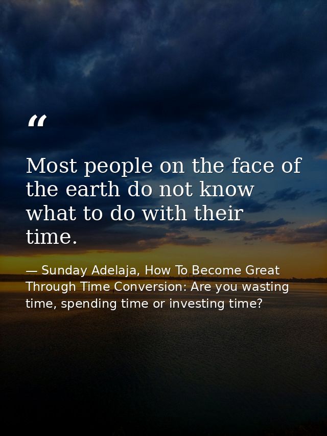 Most people on the face of the earth do not know what to do with their time. — Sunday Adelaja, How To Become Great Through Time Conversion: Are you wasting time, spending time or investing time?