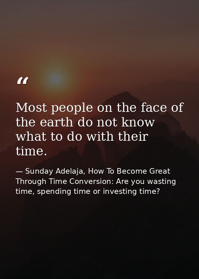 Most people on the face of the earth do not know what to do with their time. — Sunday Adelaja, How To Become Great Through Time Conversion: Are you wasting time, spending time or investing time?