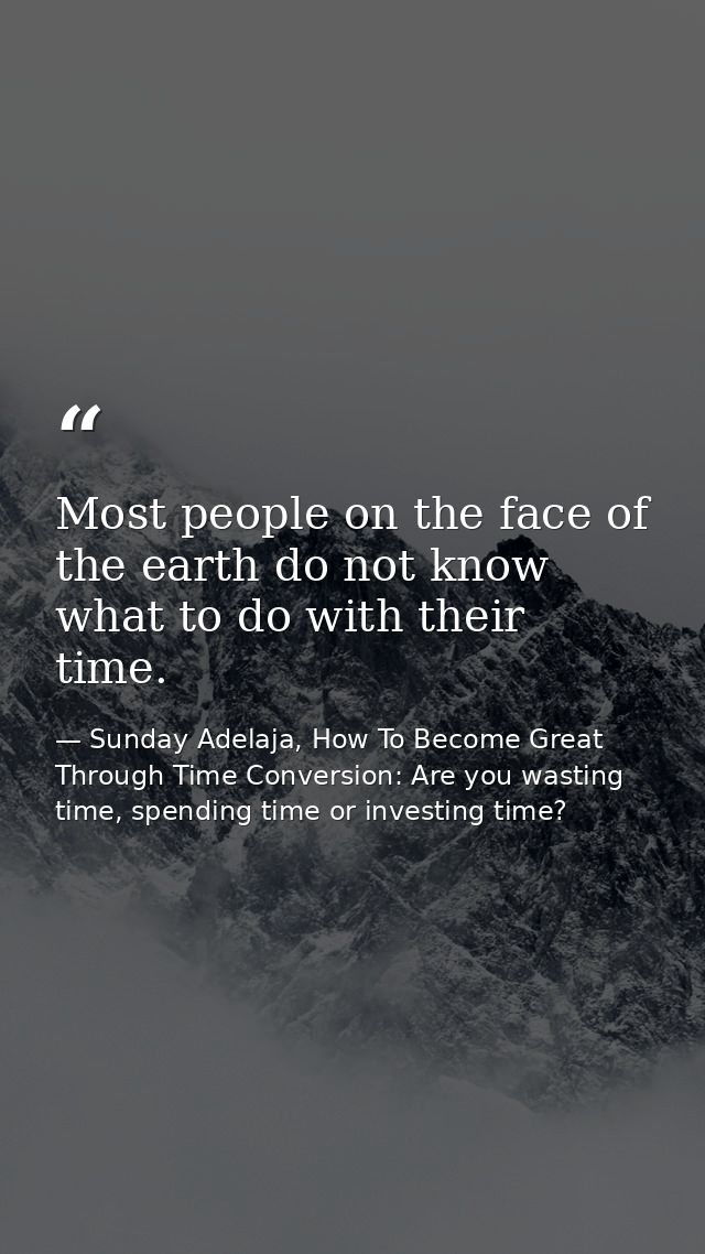Most people on the face of the earth do not know what to do with their time. — Sunday Adelaja, How To Become Great Through Time Conversion: Are you wasting time, spending time or investing time?